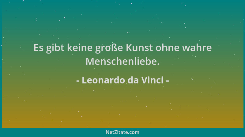 Leonardo da Vinci - Es gibt keine große Kunst ohne wahre Menschenliebe....