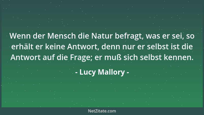 Lucy Mallory - Wenn der Mensch die Natur befragt, was er sei, so erhält er keine Antwort, denn nur er selbst ist die Antwor...