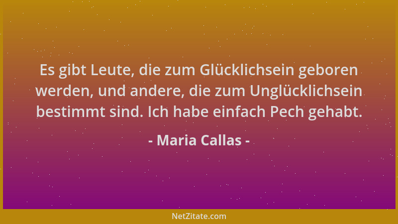 Maria Callas - Es gibt Leute, die zum Glücklichsein geboren werden, und andere, die zum Unglücklichsein bestimmt sind. Ich...