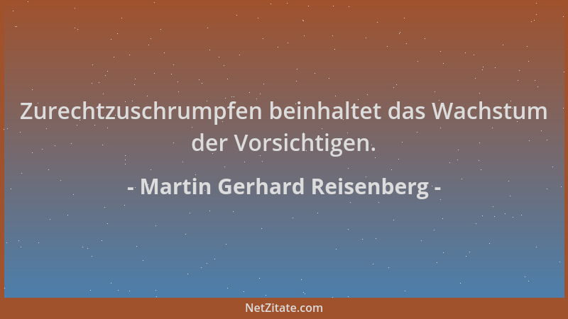 Martin Gerhard Reisenberg - Zurechtzuschrumpfen beinhaltet das Wachstum der Vorsichtigen....