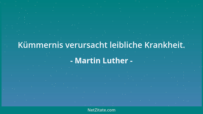 Martin Luther - Kümmernis verursacht leibliche Krankheit....