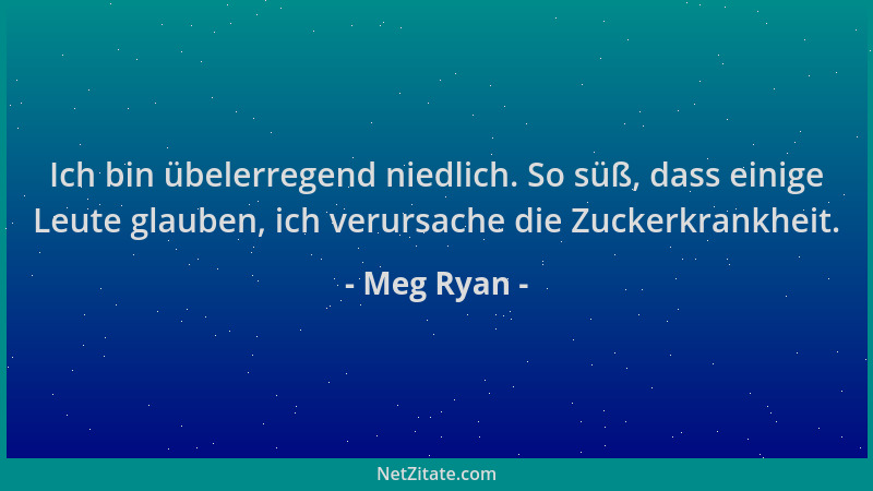 Meg Ryan - Ich bin übelerregend niedlich. So süß, dass einige Leute glauben, ich verursache die Zuckerkrankheit....