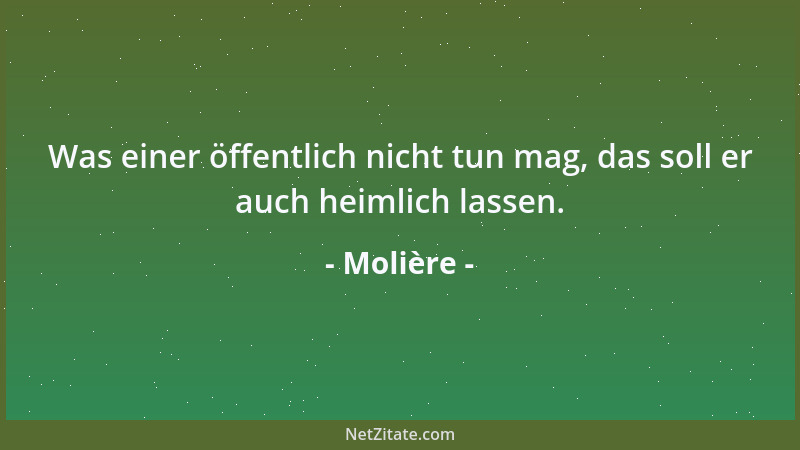 Molière - Was einer öffentlich nicht tun mag, das soll er auch heimlich lassen....