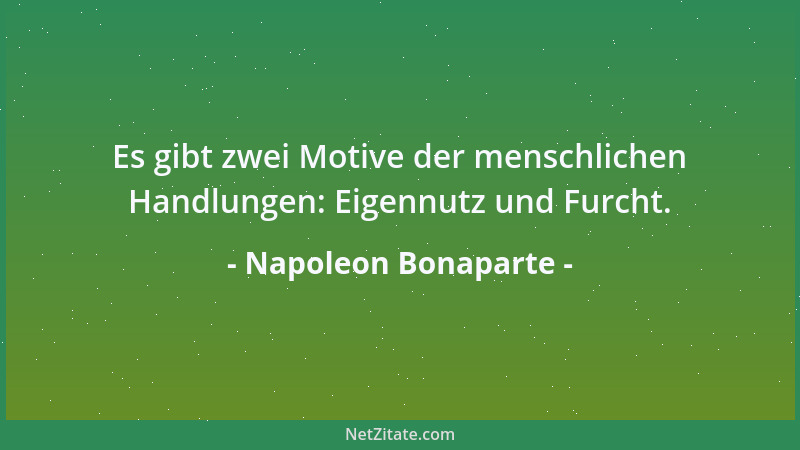 Napoleon Bonaparte - Es gibt zwei Motive der menschlichen Handlungen: Eigennutz und Furcht....