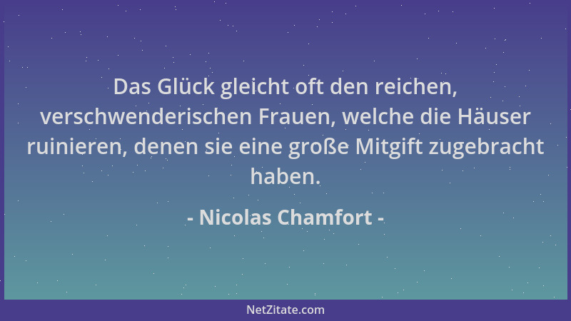 Nicolas Chamfort - Das Glück gleicht oft den reichen, verschwenderischen Frauen, welche die Häuser ruinieren, denen sie ein...