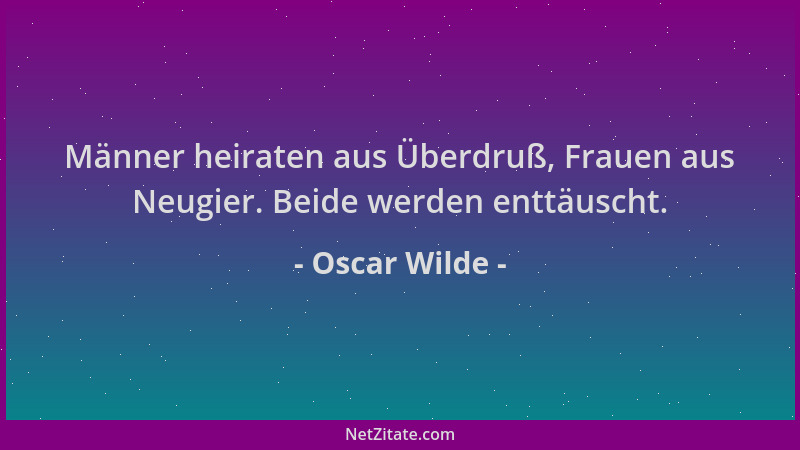 Oscar Wilde - Männer heiraten aus Überdruß, Frauen aus Neugier. Beide werden enttäuscht....