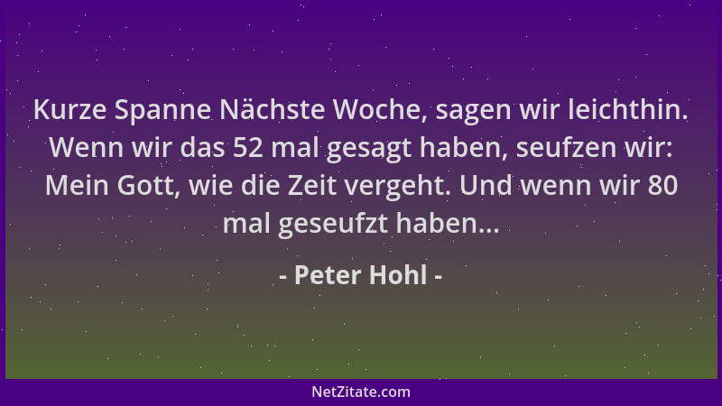 Peter Hohl - Kurze Spanne Nächste Woche, sagen wir leichthin. Wenn wir das 52 mal gesagt haben, seufzen wir: Mein Gott, wie...
