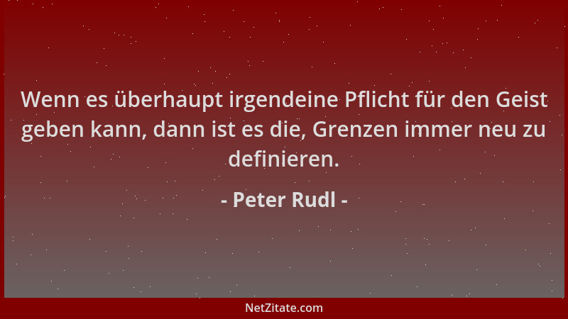 Peter Rudl - Wenn es überhaupt irgendeine Pflicht für den Geist geben kann, dann ist es die, Grenzen immer neu zu definiere...