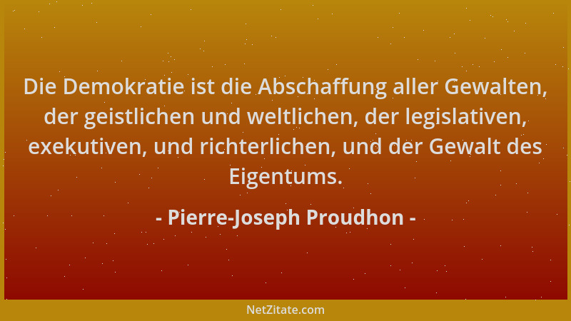 Pierre-Joseph Proudhon - Die Demokratie ist die Abschaffung aller Gewalten, der geistlichen und weltlichen, der legislative...