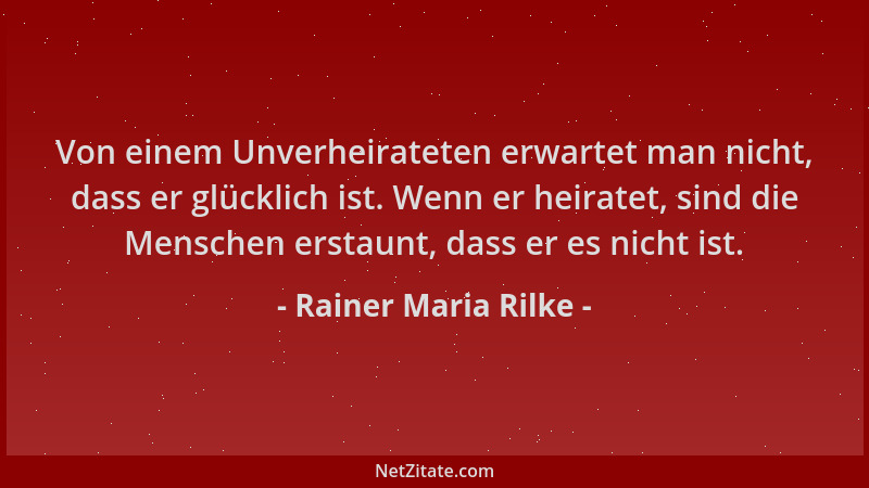 Rainer Maria Rilke - Von einem Unverheirateten erwartet man nicht, dass er glücklich ist. Wenn er heiratet, sind die Mensch...