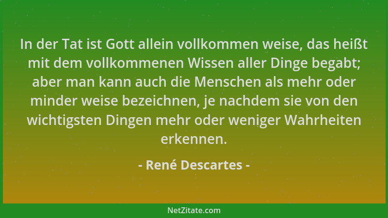 René Descartes - In der Tat ist Gott allein vollkommen weise, das heißt mit dem vollkommenen Wissen aller Dinge begabt; abe...