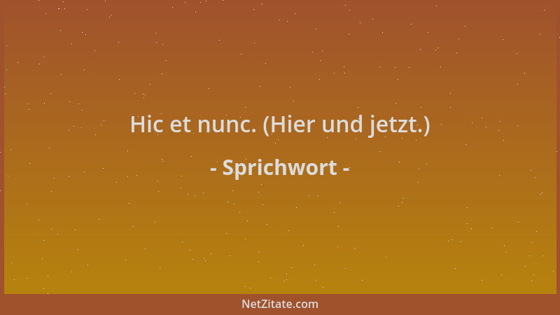 Sprichwort - Hic et nunc. (Hier und jetzt.)...