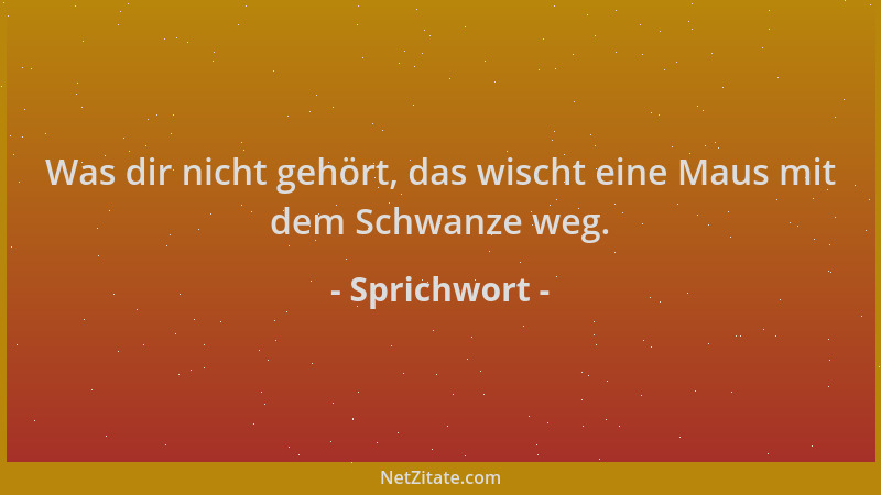 Sprichwort - Was dir nicht gehört, das wischt eine Maus mit dem Schwanze weg....