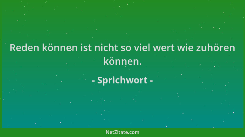 Sprichwort - Reden können ist nicht so viel wert wie zuhören können....