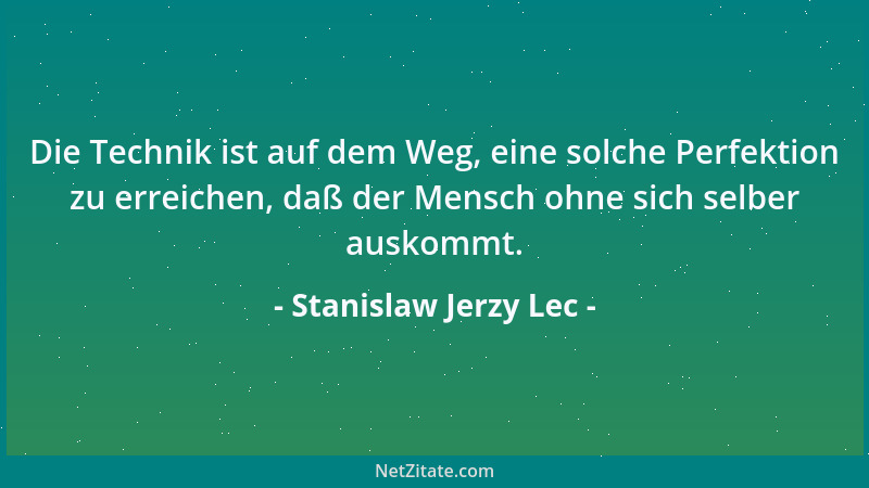 Stanislaw Jerzy Lec - Die Technik ist auf dem Weg, eine solche Perfektion zu erreichen, daß der Mensch ohne sich selber aus...