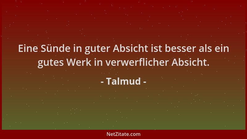 Talmud - Eine Sünde in guter Absicht ist besser als ein gutes Werk in verwerflicher Absicht....