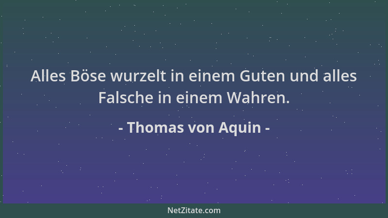 Thomas von Aquin - Alles Böse wurzelt in einem Guten und alles Falsche in einem Wahren....