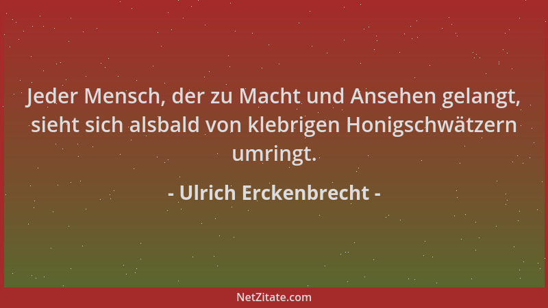 Ulrich Erckenbrecht - Jeder Mensch, der zu Macht und Ansehen gelangt, sieht sich alsbald von klebrigen Honigschwätzern umri...