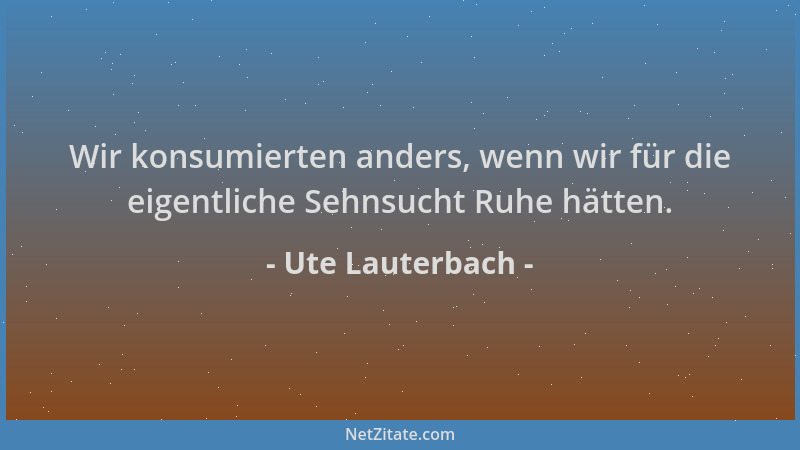 Ute Lauterbach - Wir konsumierten anders, wenn wir für die eigentliche Sehnsucht Ruhe hätten....