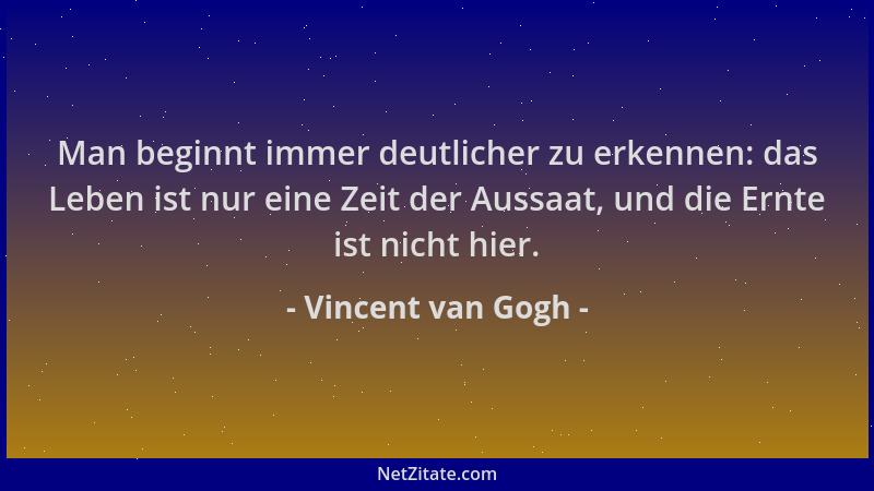 Vincent van Gogh - Man beginnt immer deutlicher zu erkennen: das Leben ist nur eine Zeit der Aussaat, und die Ernte ist nic...