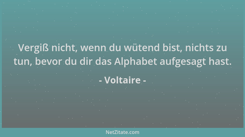 Voltaire - Vergiß nicht, wenn du wütend bist, nichts zu tun, bevor du dir das Alphabet aufgesagt hast....