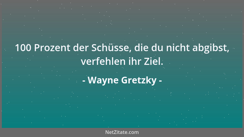 Wayne Gretzky - 100 Prozent der Schüsse, die du nicht abgibst, verfehlen ihr Ziel....