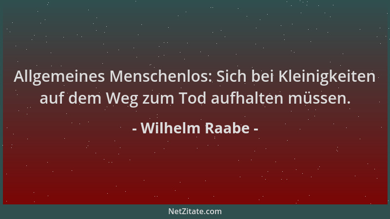 Wilhelm Raabe - Allgemeines Menschenlos: Sich bei Kleinigkeiten auf dem Weg zum Tod aufhalten müssen....