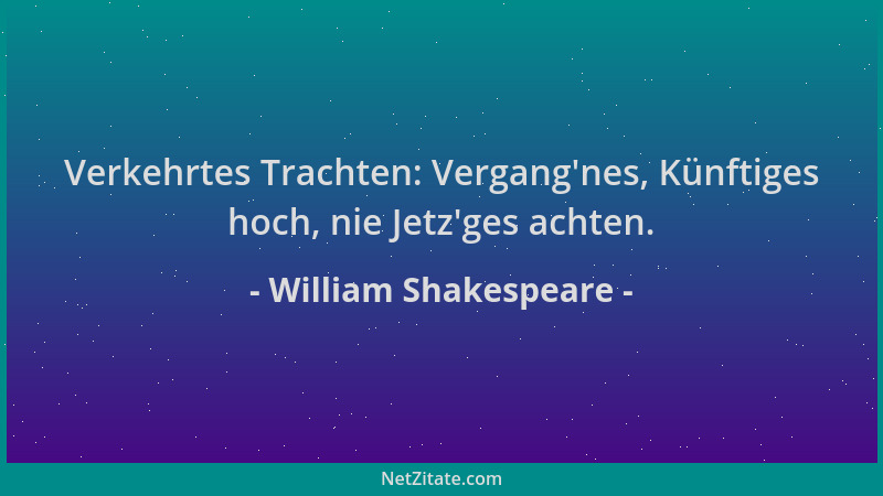 William Shakespeare - Verkehrtes Trachten: Vergang 'nes, Künftiges hoch, nie Jetz 'ges achten....