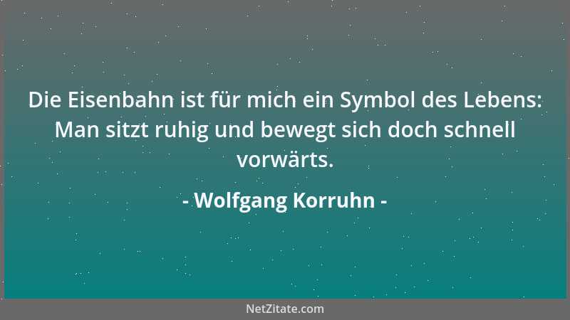 Wolfgang Korruhn - Die Eisenbahn ist für mich ein Symbol des Lebens: Man sitzt ruhig und bewegt sich doch schnell vorwärts....