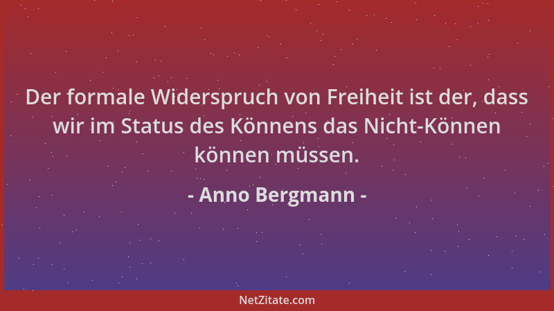 Anno Bergmann - Der formale Widerspruch von Freiheit ist der, dass wir im Status des Könnens das Nicht-Können können müssen...