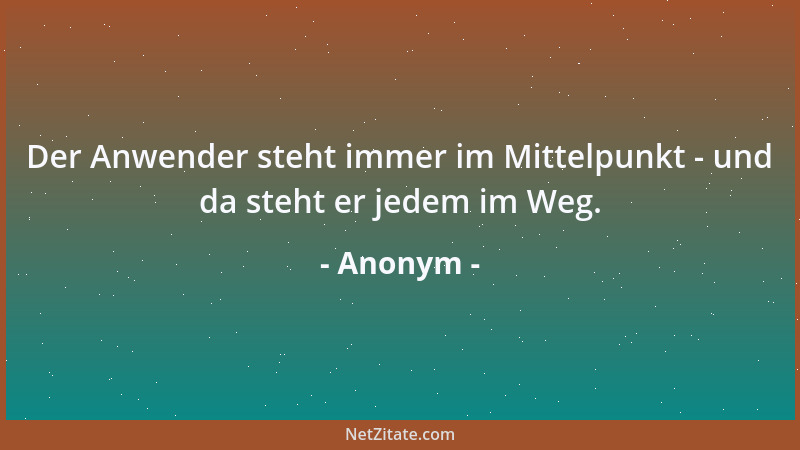 Anonym - Der Anwender steht immer im Mittelpunkt - und da steht er jedem im Weg....