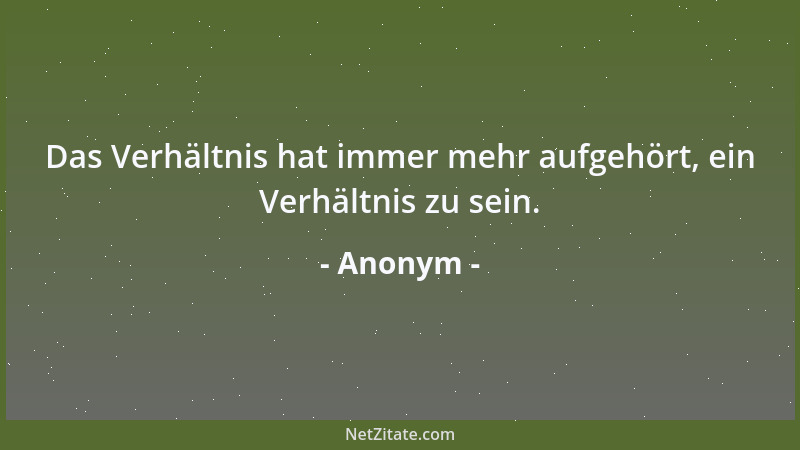 Anonym - Das Verhältnis hat immer mehr aufgehört, ein Verhältnis zu sein....