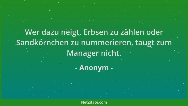Anonym - Wer dazu neigt, Erbsen zu zählen oder Sandkörnchen zu nummerieren, taugt zum Manager nicht....