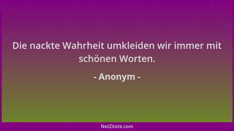 Anonym - Die nackte Wahrheit umkleiden wir immer mit schönen Worten....