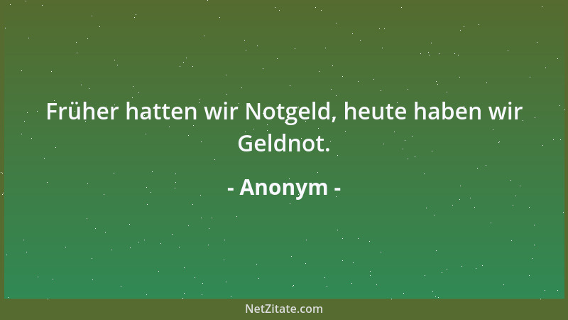 Anonym - Früher hatten wir Notgeld, heute haben wir Geldnot....