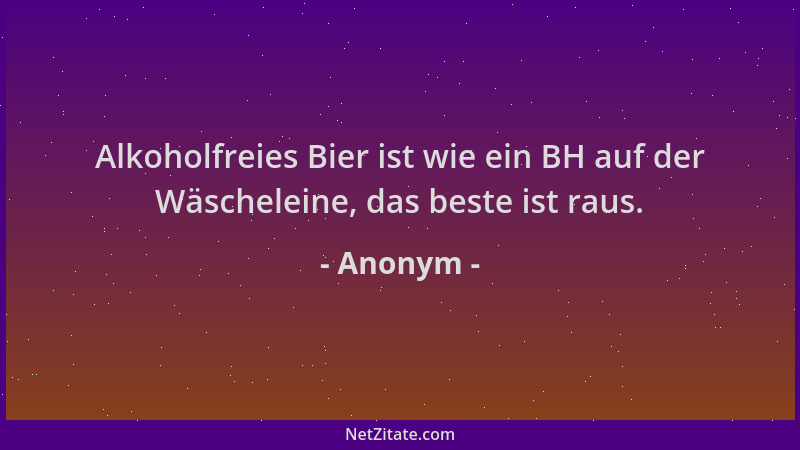 Anonym - Alkoholfreies Bier ist wie ein BH auf der Wäscheleine, das beste ist raus....