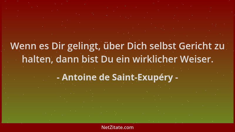 Antoine de Saint-Exupéry - Wenn es Dir gelingt, über Dich selbst Gericht zu halten, dann bist Du ein wirklicher Weiser....