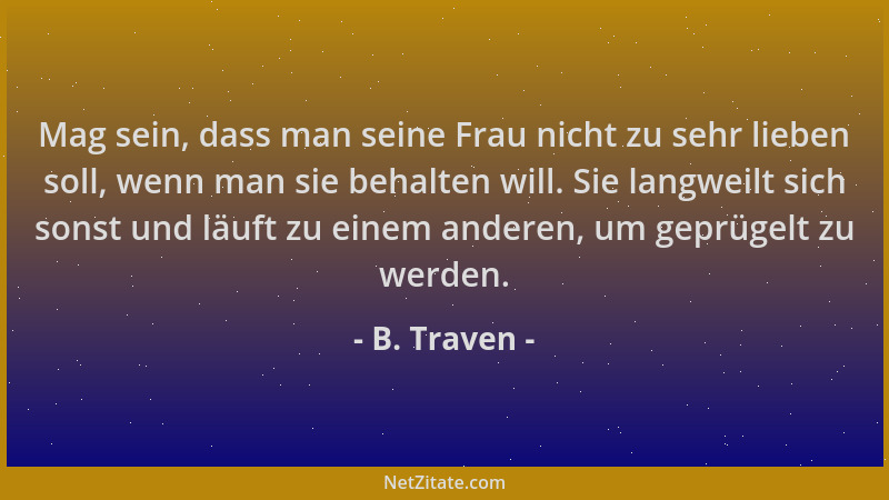B. Traven - Mag sein, dass man seine Frau nicht zu sehr lieben soll, wenn man sie behalten will. Sie langweilt sich sonst u...