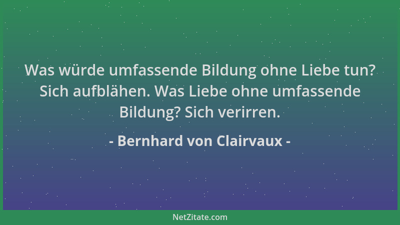 Bernhard von Clairvaux - Was würde umfassende Bildung ohne Liebe tun? Sich aufblähen. Was Liebe ohne umfassende Bildung? Si...