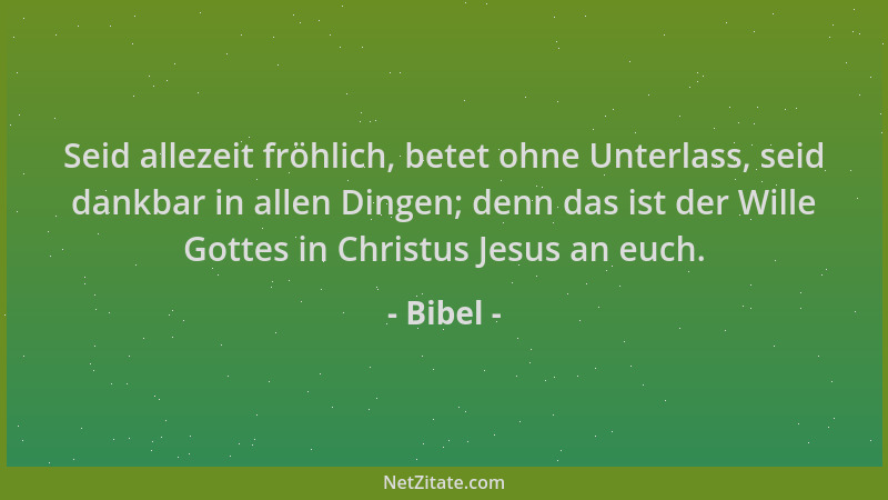Bibel - Seid allezeit fröhlich, betet ohne Unterlass, seid dankbar in allen Dingen; denn das ist der Wille Gottes in Christ...