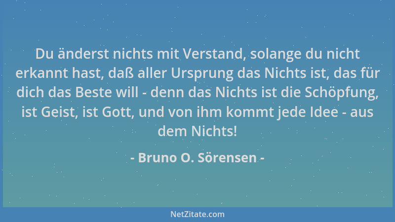 Bruno O. Sörensen - Du änderst nichts mit Verstand, solange du nicht erkannt hast, daß aller Ursprung das Nichts ist, das f...