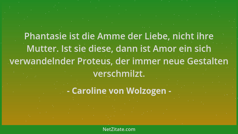 Caroline von Wolzogen - Phantasie ist die Amme der Liebe, nicht ihre Mutter. Ist sie diese, dann ist Amor ein sich verwande...