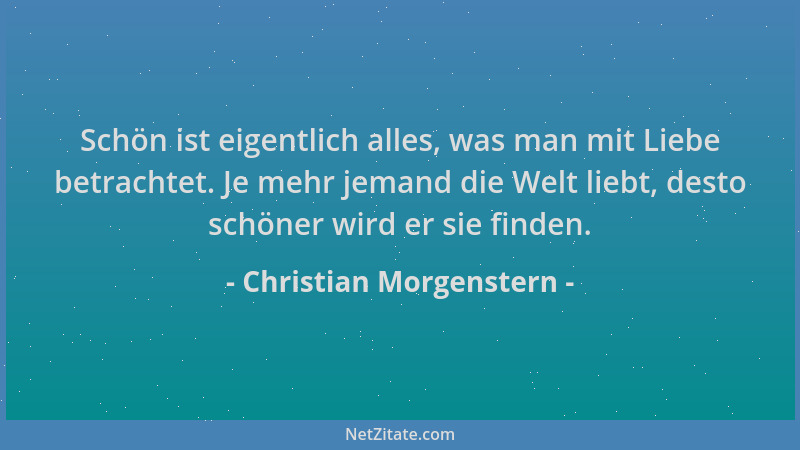 Christian Morgenstern - Schön ist eigentlich alles, was man mit Liebe betrachtet. Je mehr jemand die Welt liebt, desto schö...