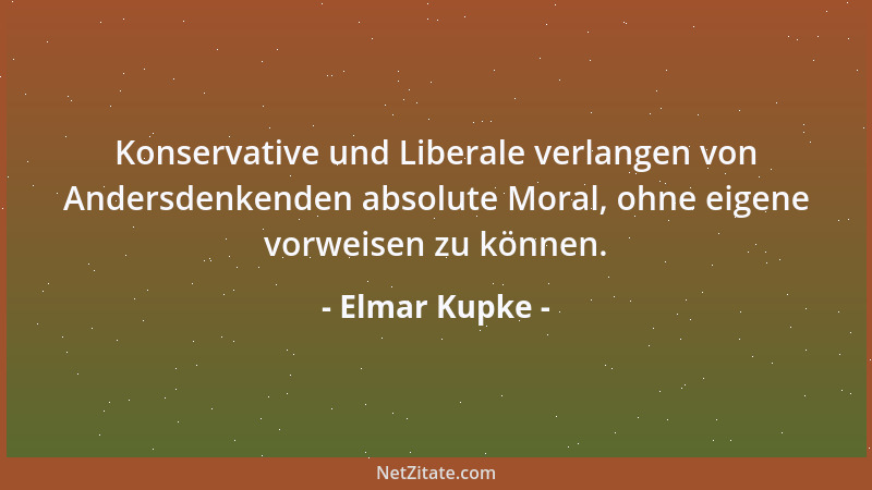 Elmar Kupke - Konservative und Liberale verlangen von Andersdenkenden absolute Moral, ohne eigene vorweisen zu können....