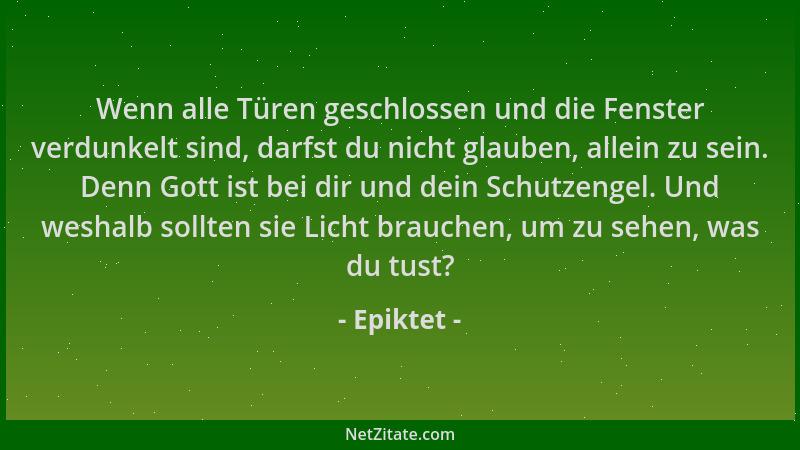 Epiktet - Wenn alle Türen geschlossen und die Fenster verdunkelt sind, darfst du nicht glauben, allein zu sein. Denn Gott i...