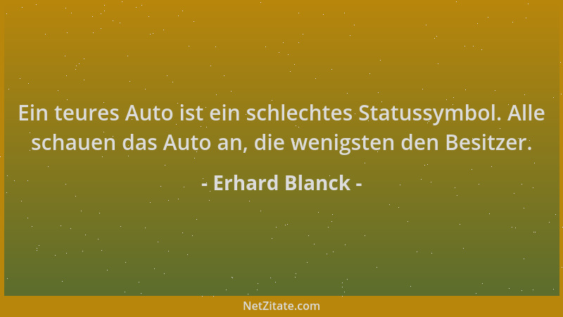 Erhard Blanck - Ein teures Auto ist ein schlechtes Statussymbol. Alle schauen das Auto an, die wenigsten den Besitzer....