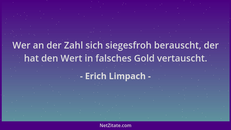 Erich Limpach - Wer an der Zahl sich siegesfroh berauscht, der hat den Wert in falsches Gold vertauscht....