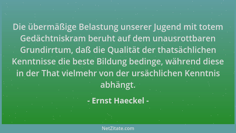 Ernst Haeckel - Die übermäßige Belastung unserer Jugend mit totem Gedächtniskram beruht auf dem unausrottbaren Grundirrtum,...