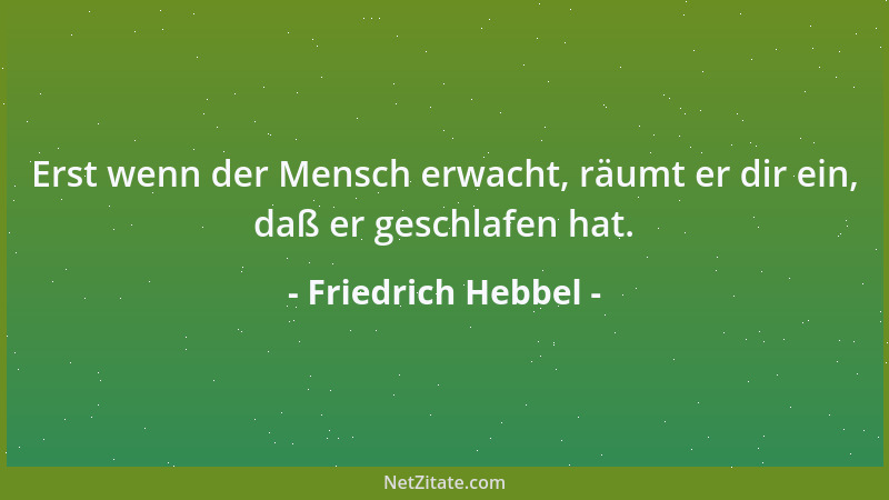 Friedrich Hebbel - Erst wenn der Mensch erwacht, räumt er dir ein, daß er geschlafen hat....