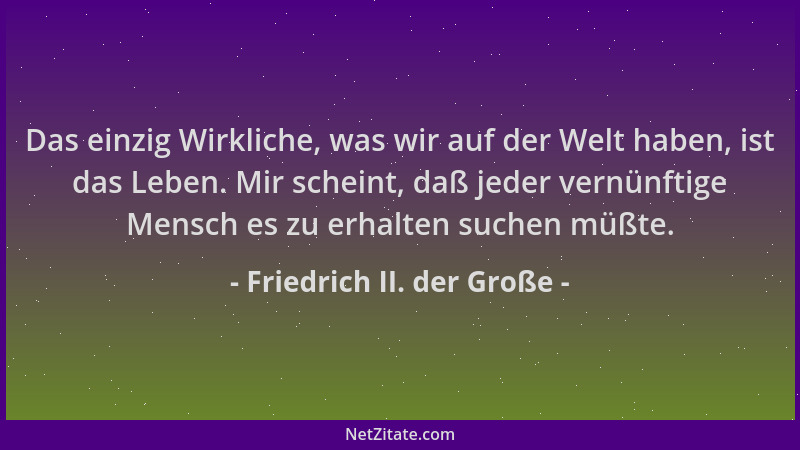 Friedrich II. der Große - Das einzig Wirkliche, was wir auf der Welt haben, ist das Leben. Mir scheint, daß jeder vernünfti...